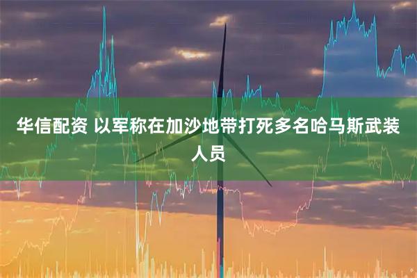 华信配资 以军称在加沙地带打死多名哈马斯武装人员