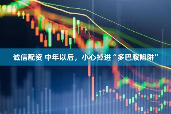 诚信配资 中年以后，小心掉进“多巴胺陷阱”