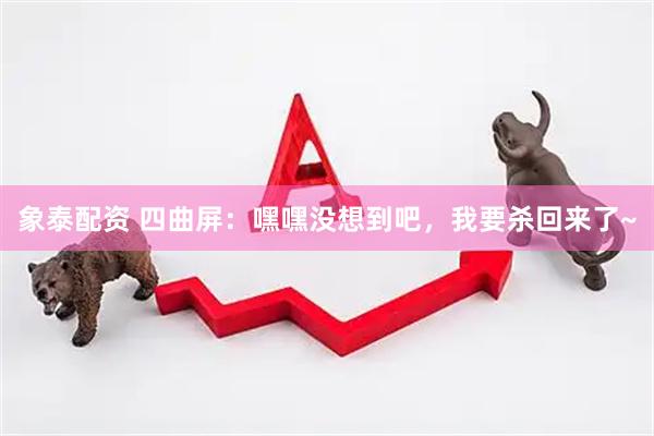 象泰配资 四曲屏：嘿嘿没想到吧，我要杀回来了~