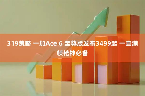 319策略 一加Ace 6 至尊版发布3499起 一直满帧枪神必备