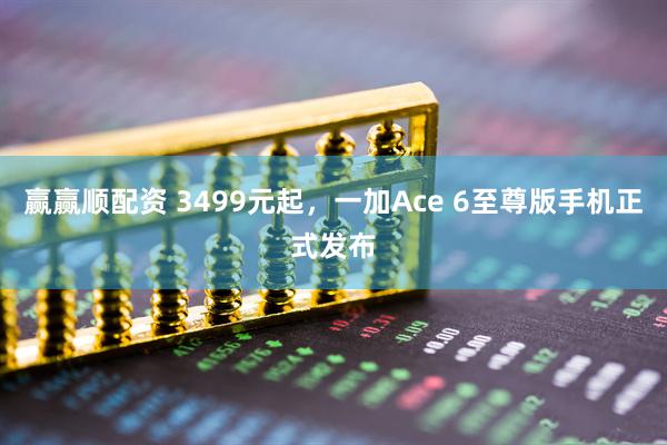赢赢顺配资 3499元起，一加Ace 6至尊版手机正式发布